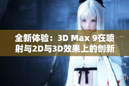 全新体验：3D Max 9在喷射与2D与3D效果上的创新应用分析