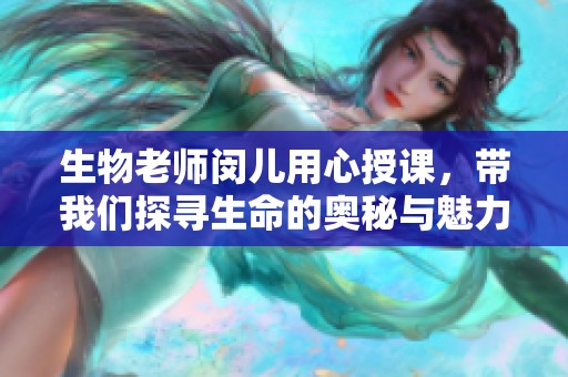 生物老师闵儿用心授课，带我们探寻生命的奥秘与魅力