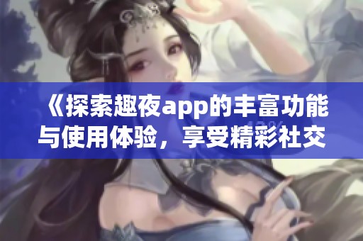 《探索趣夜app的丰富功能与使用体验，享受精彩社交时光》