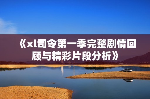 《xl司令第一季完整剧情回顾与精彩片段分析》