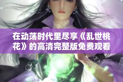 在动荡时代里尽享《乱世桃花》的高清完整版免费观看魅力