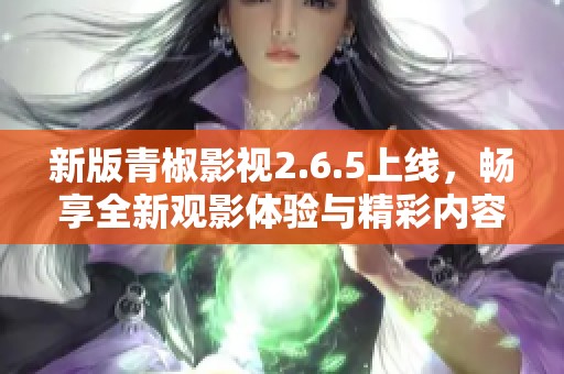 新版青椒影视2.6.5上线，畅享全新观影体验与精彩内容！