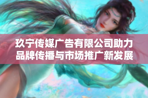 玖宁传媒广告有限公司助力品牌传播与市场推广新发展