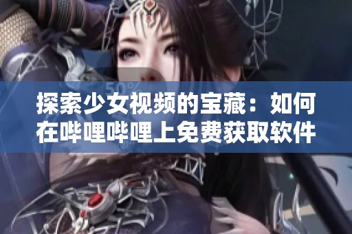 探索少女视频的宝藏：如何在哔哩哔哩上免费获取软件资源