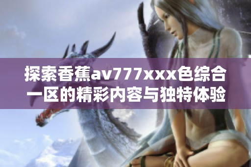 探索香蕉av777xxx色综合一区的精彩内容与独特体验