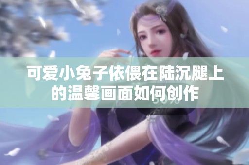 可爱小兔子依偎在陆沉腿上的温馨画面如何创作