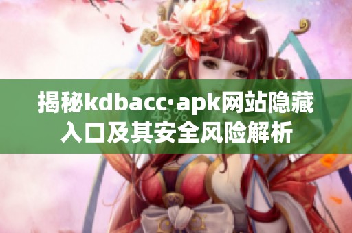 揭秘kdbacc·apk网站隐藏入口及其安全风险解析