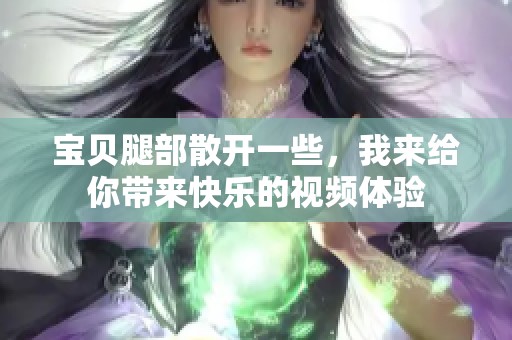 宝贝腿部散开一些，我来给你带来快乐的视频体验