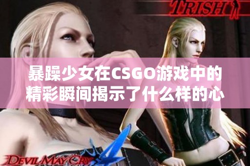 暴躁少女在CSGO游戏中的精彩瞬间揭示了什么样的心态