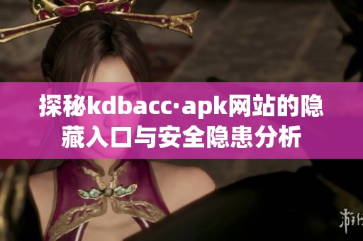 探秘kdbacc·apk网站的隐藏入口与安全隐患分析