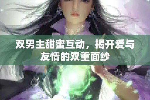 双男主甜蜜互动，揭开爱与友情的双重面纱