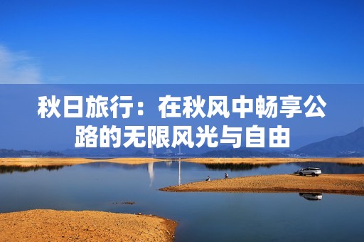 秋日旅行：在秋风中畅享公路的无限风光与自由