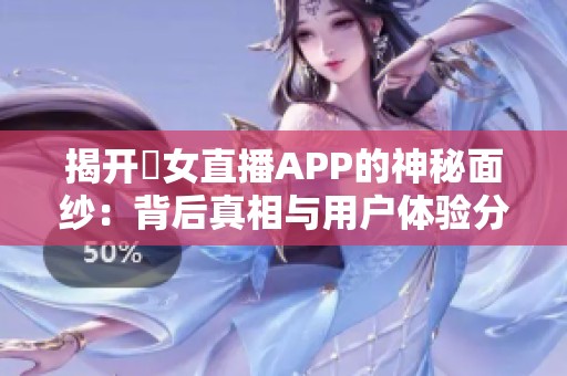 揭开祼女直播APP的神秘面纱：背后真相与用户体验分析