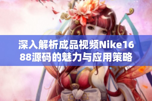 深入解析成品视频Nike1688源码的魅力与应用策略