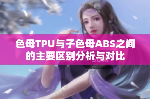 色母TPU与子色母ABS之间的主要区别分析与对比