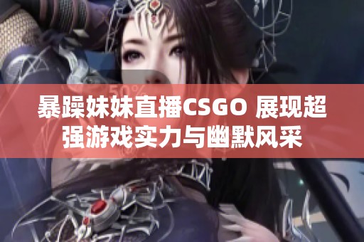 暴躁妹妹直播CSGO 展现超强游戏实力与幽默风采