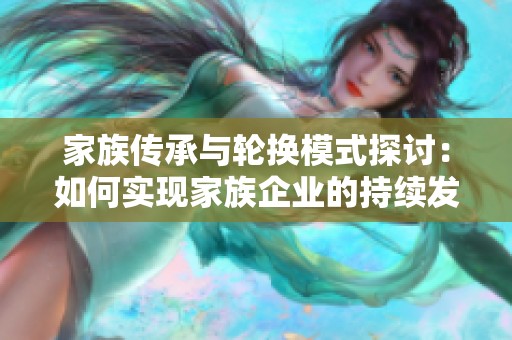 家族传承与轮换模式探讨：如何实现家族企业的持续发展