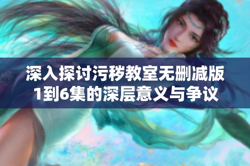 深入探讨污秽教室无删减版1到6集的深层意义与争议