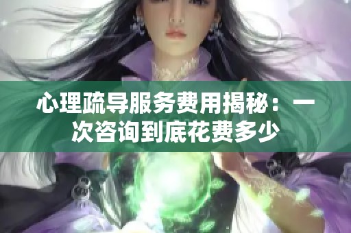 心理疏导服务费用揭秘：一次咨询到底花费多少