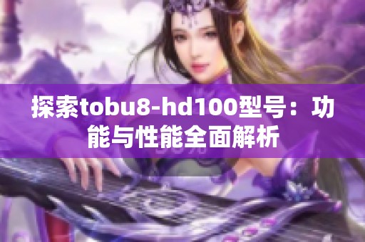 探索tobu8-hd100型号：功能与性能全面解析