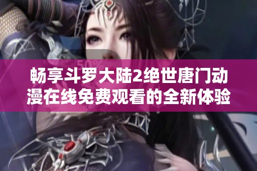 畅享斗罗大陆2绝世唐门动漫在线免费观看的全新体验