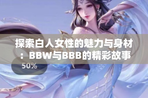 探索白人女性的魅力与身材：BBW与BBB的精彩故事