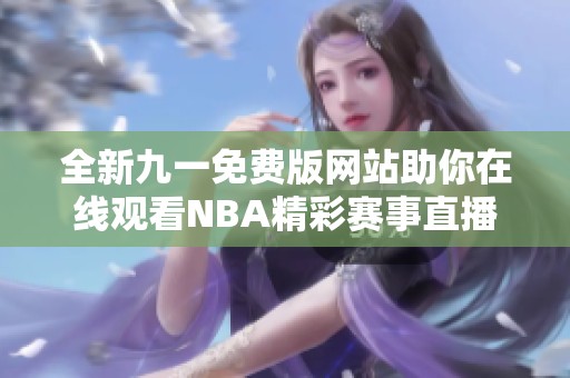 全新九一免费版网站助你在线观看NBA精彩赛事直播