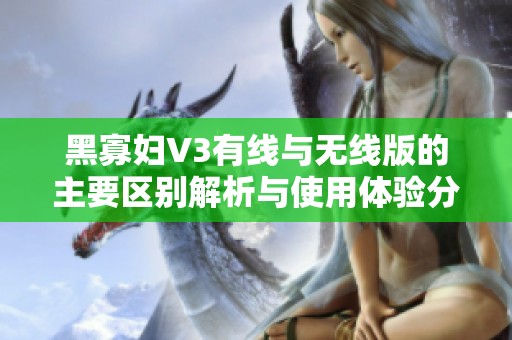 黑寡妇V3有线与无线版的主要区别解析与使用体验分享