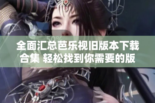 全面汇总芭乐视旧版本下载合集 轻松找到你需要的版本