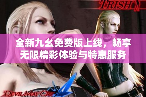 全新九幺免费版上线，畅享无限精彩体验与特惠服务