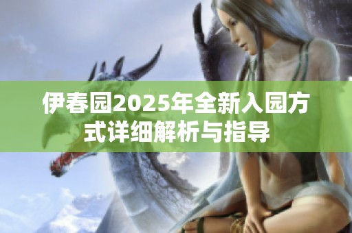 伊春园2025年全新入园方式详细解析与指导