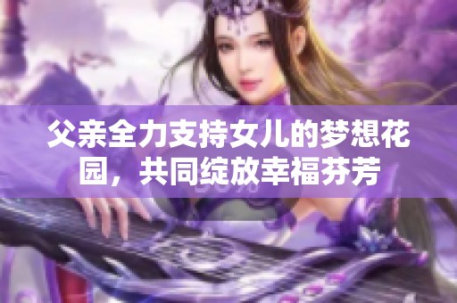 父亲全力支持女儿的梦想花园，共同绽放幸福芬芳