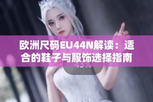 欧洲尺码EU44N解读：适合的鞋子与服饰选择指南