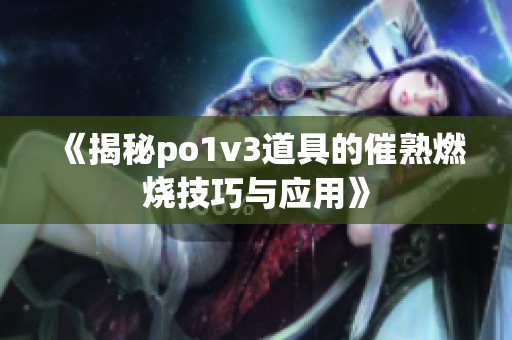 《揭秘po1v3道具的催熟燃烧技巧与应用》