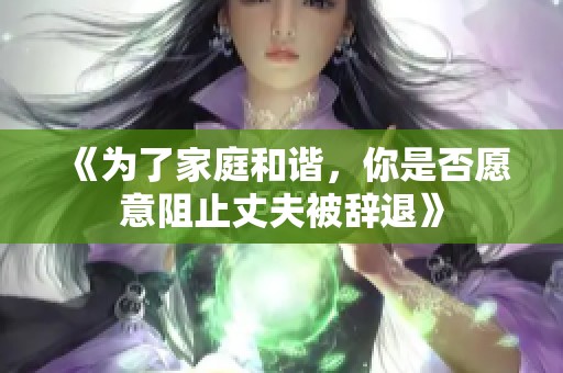 《为了家庭和谐，你是否愿意阻止丈夫被辞退》