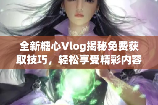 全新糖心Vlog揭秘免费获取技巧，轻松享受精彩内容