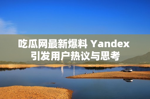 吃瓜网最新爆料 Yandex 引发用户热议与思考