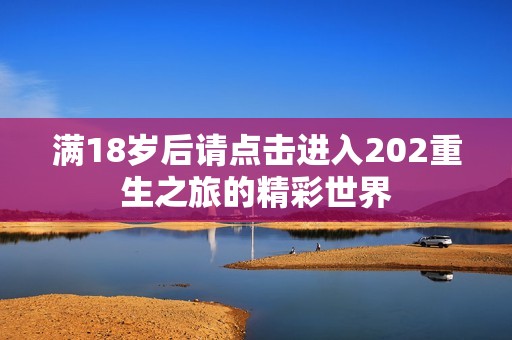 满18岁后请点击进入202重生之旅的精彩世界