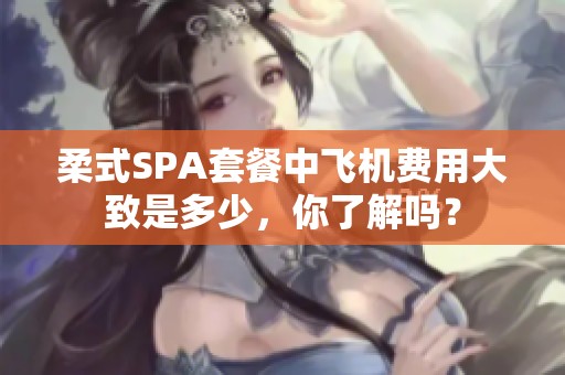 柔式SPA套餐中飞机费用大致是多少，你了解吗？