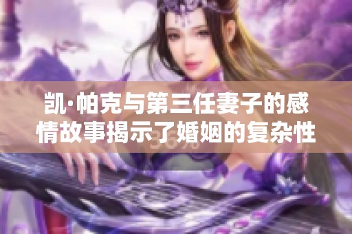 凯·帕克与第三任妻子的感情故事揭示了婚姻的复杂性