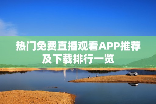 热门免费直播观看APP推荐及下载排行一览