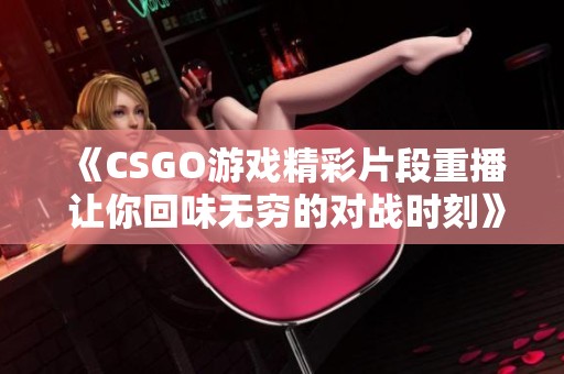 《CSGO游戏精彩片段重播 让你回味无穷的对战时刻》