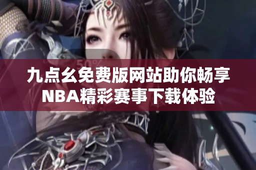 九点幺免费版网站助你畅享NBA精彩赛事下载体验