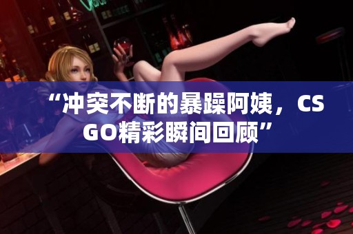 “冲突不断的暴躁阿姨，CSGO精彩瞬间回顾”