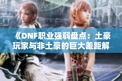 《DNF职业强弱盘点：土豪玩家与非土豪的巨大差距解析》