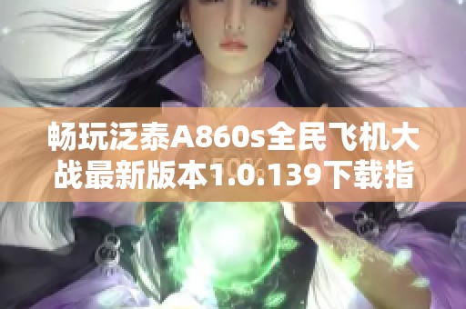 畅玩泛泰A860s全民飞机大战最新版本1.0.139下载指南