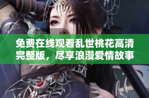 免费在线观看乱世桃花高清完整版，尽享浪漫爱情故事