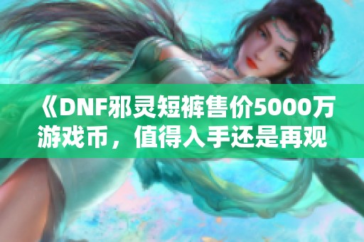 《DNF邪灵短裤售价5000万游戏币，值得入手还是再观望》