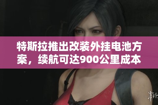 特斯拉推出改装外挂电池方案，续航可达900公里成本引发关注