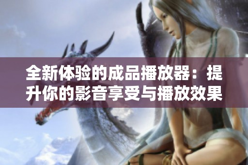 全新体验的成品播放器：提升你的影音享受与播放效果